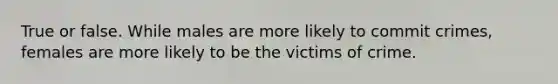 True or false. While males are more likely to commit crimes, females are more likely to be the victims of crime.