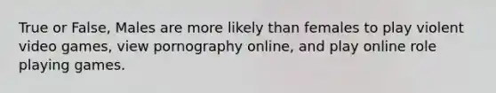 True or False, Males are more likely than females to play violent video games, view pornography online, and play online role playing games.