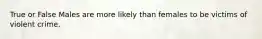 True or False Males are more likely than females to be victims of violent crime.