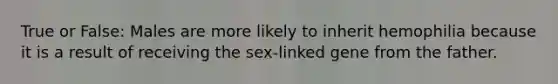 True or False: Males are more likely to inherit hemophilia because it is a result of receiving the sex-linked gene from the father.