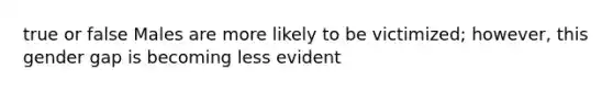 true or false Males are more likely to be victimized; however, this gender gap is becoming less evident