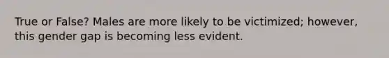 True or False? Males are more likely to be victimized; however, this gender gap is becoming less evident.