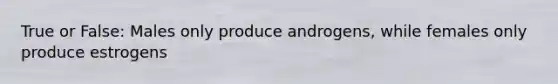 True or False: Males only produce androgens, while females only produce estrogens