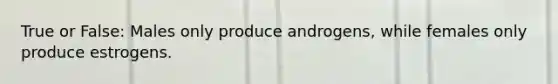 True or False: Males only produce androgens, while females only produce estrogens.