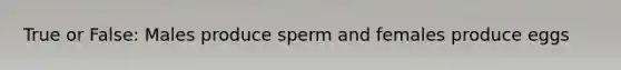 True or False: Males produce sperm and females produce eggs