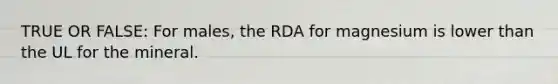 TRUE OR FALSE: For males, the RDA for magnesium is lower than the UL for the mineral.