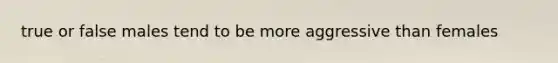 true or false males tend to be more aggressive than females