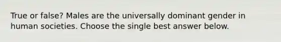 True or false? Males are the universally dominant gender in human societies. Choose the single best answer below.