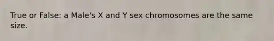 True or False: a Male's X and Y sex chromosomes are the same size.