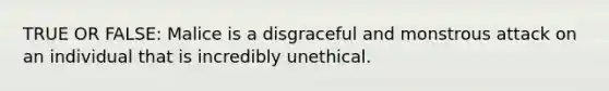 TRUE OR FALSE: Malice is a disgraceful and monstrous attack on an individual that is incredibly unethical.