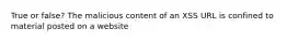 True or false? The malicious content of an XSS URL is confined to material posted on a website