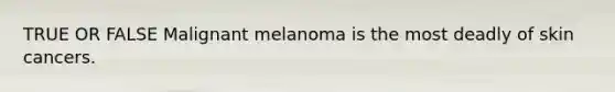 TRUE OR FALSE Malignant melanoma is the most deadly of skin cancers.