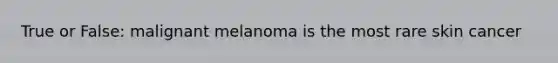 True or False: malignant melanoma is the most rare skin cancer