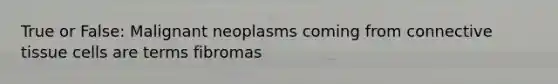 True or False: Malignant neoplasms coming from connective tissue cells are terms fibromas