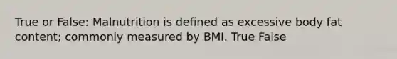 True or False: Malnutrition is defined as excessive body fat content; commonly measured by BMI. True False