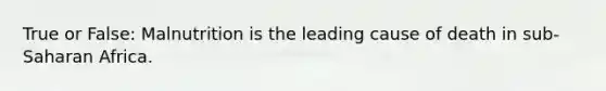 True or False: Malnutrition is the leading cause of death in sub-Saharan Africa.
