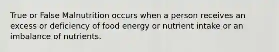 True or False Malnutrition occurs when a person receives an excess or deficiency of food energy or nutrient intake or an imbalance of nutrients.