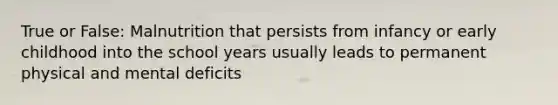 True or False: Malnutrition that persists from infancy or early childhood into the school years usually leads to permanent physical and mental deficits