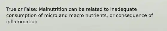 True or False: Malnutrition can be related to inadequate consumption of micro and macro nutrients, or consequence of inflammation