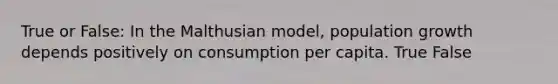 True or False: In the Malthusian model, population growth depends positively on consumption per capita. True False