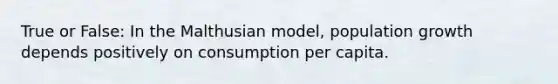 True or False: In the Malthusian model, population growth depends positively on consumption per capita.