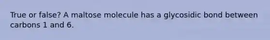 True or false? A maltose molecule has a glycosidic bond between carbons 1 and 6.