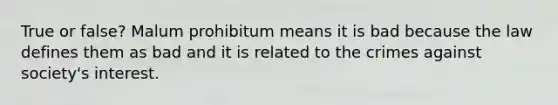 True or false? Malum prohibitum means it is bad because the law defines them as bad and it is related to the crimes against society's interest.