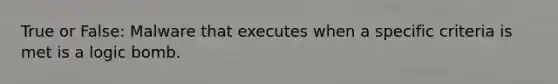 True or False: Malware that executes when a specific criteria is met is a logic bomb.