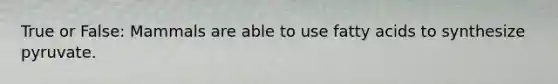 True or False: Mammals are able to use fatty acids to synthesize pyruvate.