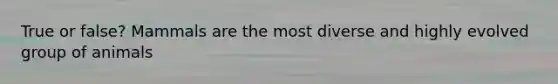 True or false? Mammals are the most diverse and highly evolved group of animals