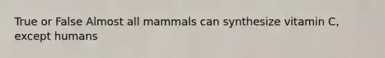 True or False Almost all mammals can synthesize vitamin C, except humans