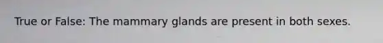 True or False: The mammary glands are present in both sexes.