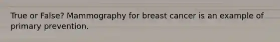 True or False? Mammography for breast cancer is an example of primary prevention.