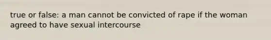 true or false: a man cannot be convicted of rape if the woman agreed to have sexual intercourse