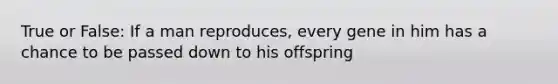 True or False: If a man reproduces, every gene in him has a chance to be passed down to his offspring