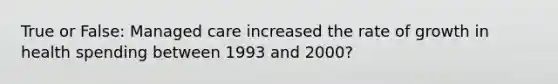 True or False: Managed care increased the rate of growth in health spending between 1993 and 2000?