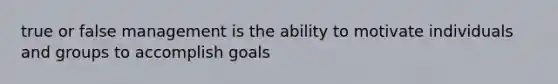 true or false management is the ability to motivate individuals and groups to accomplish goals