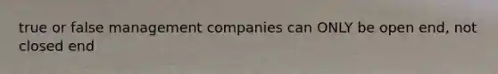 true or false management companies can ONLY be open end, not closed end