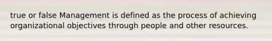 true or false Management is defined as the process of achieving organizational objectives through people and other resources.