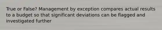 True or False? Management by exception compares actual results to a budget so that significant deviations can be flagged and investigated further