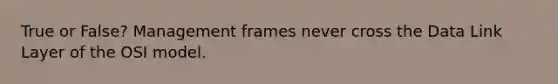 True or False? Management frames never cross the Data Link Layer of the OSI model.