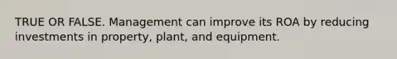 TRUE OR FALSE. Management can improve its ROA by reducing investments in property, plant, and equipment.