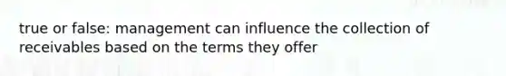 true or false: management can influence the collection of receivables based on the terms they offer