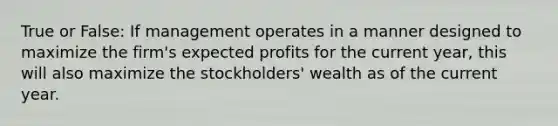 True or False: If management operates in a manner designed to maximize the firm's expected profits for the current year, this will also maximize the stockholders' wealth as of the current year.