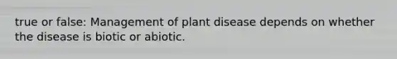 true or false: Management of plant disease depends on whether the disease is biotic or abiotic.