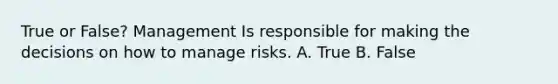 True or False? Management Is responsible for making the decisions on how to manage risks. A. True B. False