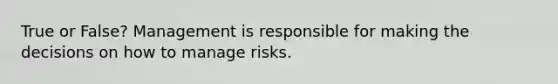 True or False? Management is responsible for making the decisions on how to manage risks.