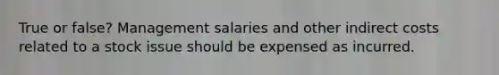 True or false? Management salaries and other indirect costs related to a stock issue should be expensed as incurred.