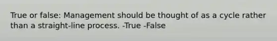 True or false: Management should be thought of as a cycle rather than a straight-line process. -True -False