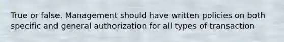 True or false. Management should have written policies on both specific and general authorization for all types of transaction